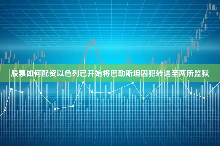 股票如何配资以色列已开始将巴勒斯坦囚犯转送至两所监狱