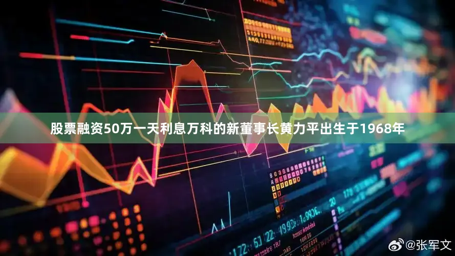 股票融资50万一天利息万科的新董事长黄力平出生于1968年