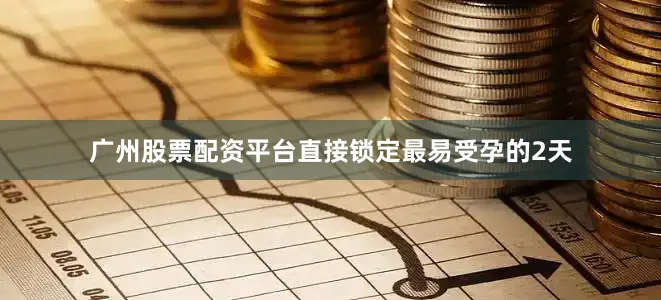 广州股票配资平台直接锁定最易受孕的2天