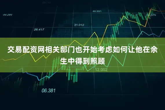 交易配资网相关部门也开始考虑如何让他在余生中得到照顾