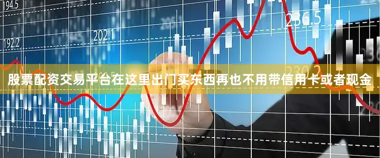 股票配资交易平台在这里出门买东西再也不用带信用卡或者现金