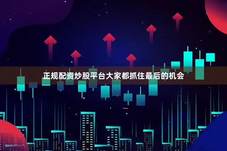 正规配资炒股平台大家都抓住最后的机会