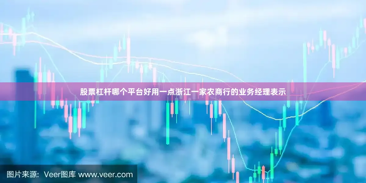 股票杠杆哪个平台好用一点浙江一家农商行的业务经理表示