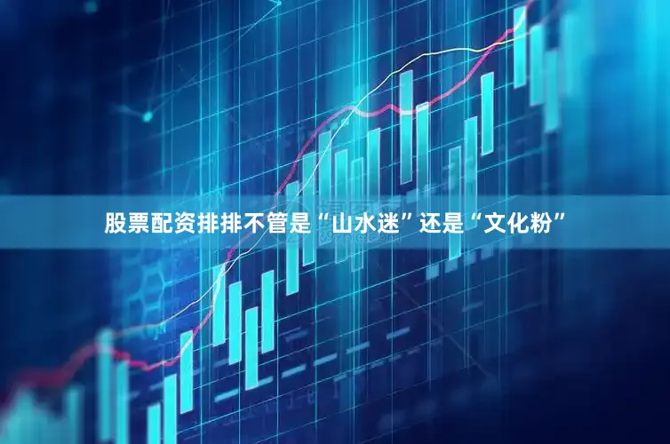 股票配资排排不管是“山水迷”还是“文化粉”