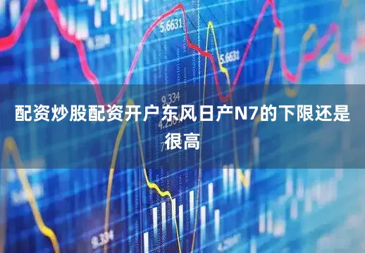 配资炒股配资开户东风日产N7的下限还是很高