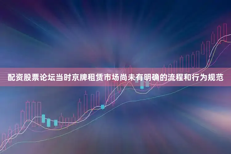 配资股票论坛当时京牌租赁市场尚未有明确的流程和行为规范