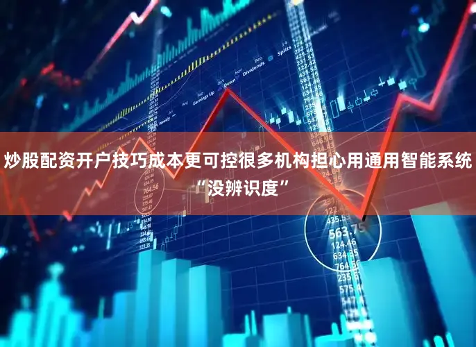 炒股配资开户技巧成本更可控很多机构担心用通用智能系统 “没辨识度”