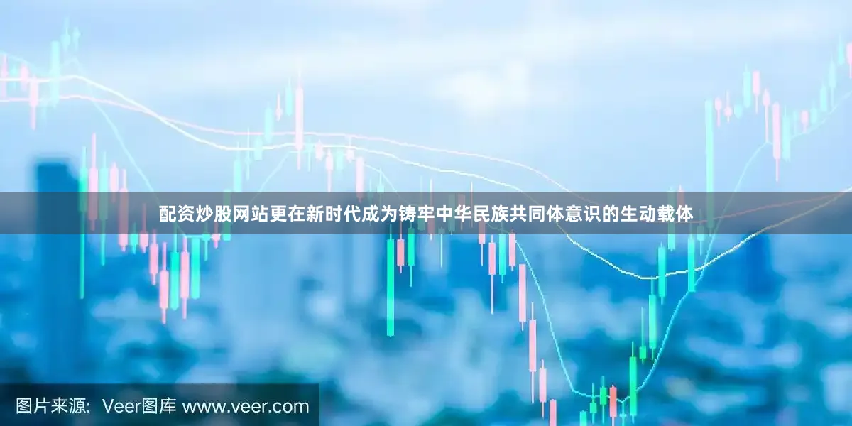 配资炒股网站更在新时代成为铸牢中华民族共同体意识的生动载体
