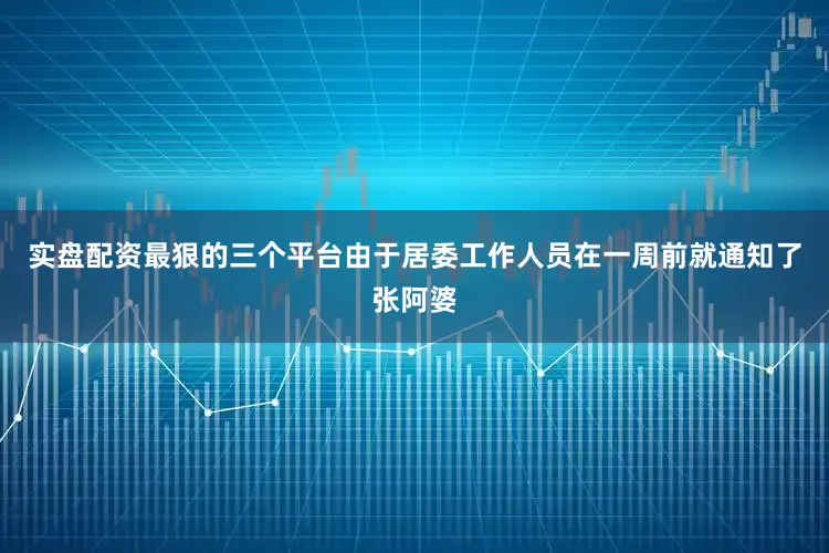实盘配资最狠的三个平台由于居委工作人员在一周前就通知了张阿婆